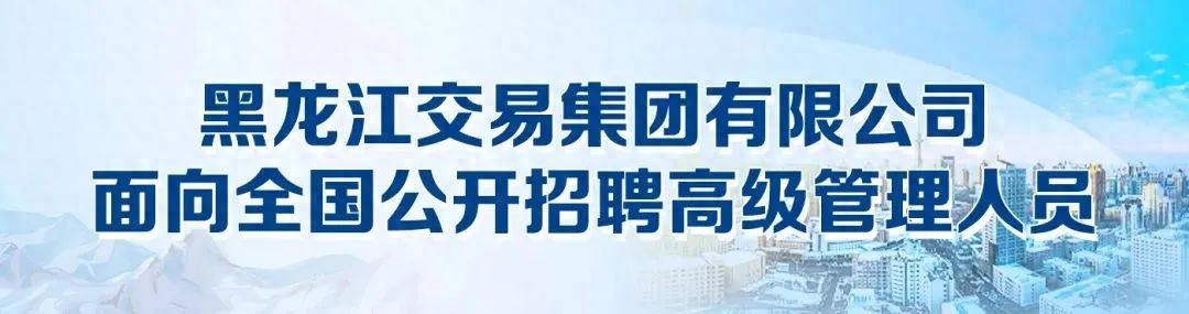 黑龙江交易集团公开选聘！部门部长/副部长等职位等你来